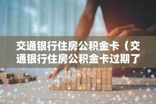 交通银行住房公积金卡（交通银行住房公积金卡过期了怎么办）