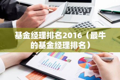 基金经理排名2016（最牛的基金经理排名）