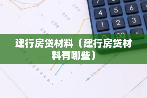 建行房贷材料（建行房贷材料有哪些）