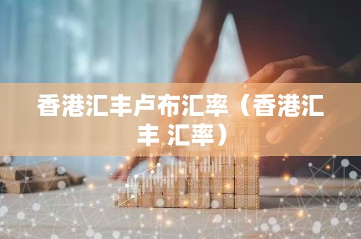 香港汇丰卢布汇率（香港汇丰 汇率）