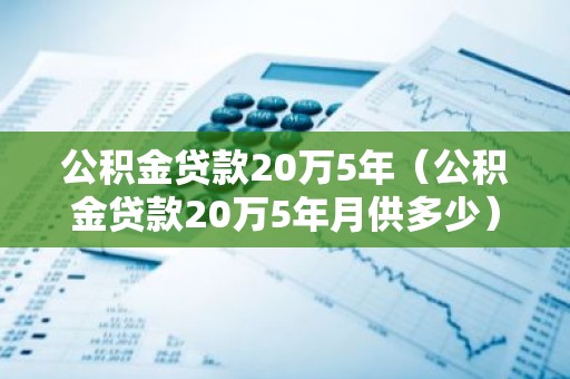 公积金贷款20万5年（公积金贷款20万5年月供多少）
