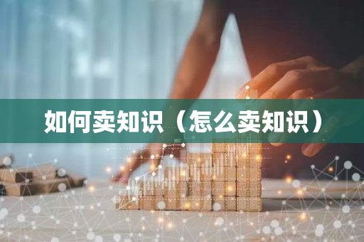 如何卖知识（怎么卖知识）