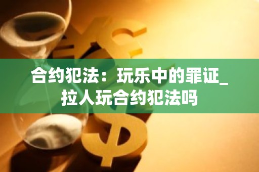 合约犯法：玩乐中的罪证_拉人玩合约犯法吗