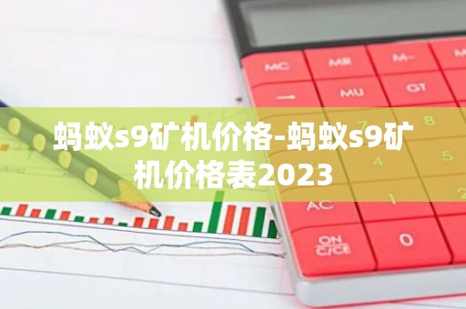 蚂蚁s9矿机价格-蚂蚁s9矿机价格表2023
