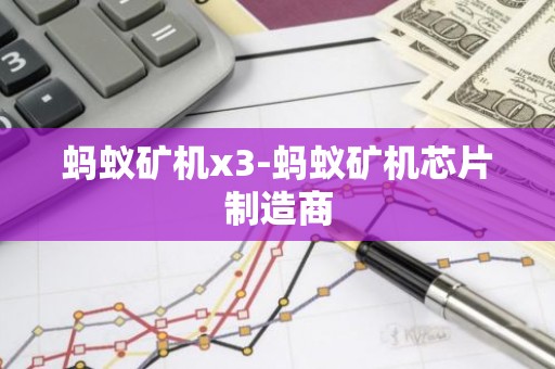 蚂蚁矿机x3-蚂蚁矿机芯片制造商