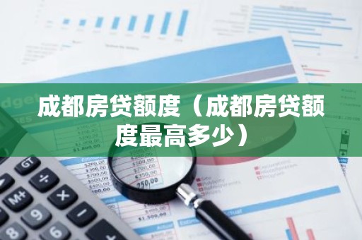成都房贷额度（成都房贷额度最高多少）