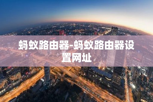 蚂蚁路由器-蚂蚁路由器设置网址