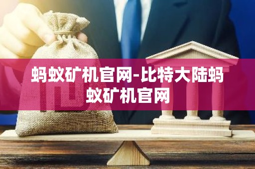 蚂蚁矿机官网-比特大陆蚂蚁矿机官网