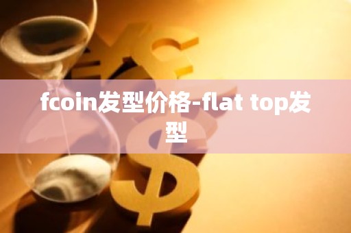 fcoin发型价格-flat top发型