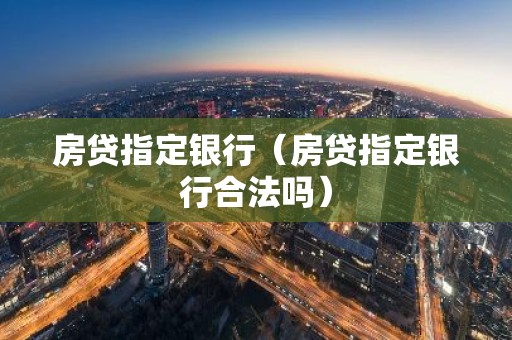 房贷指定银行（房贷指定银行合法吗）