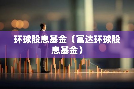 环球股息基金（富达环球股息基金）