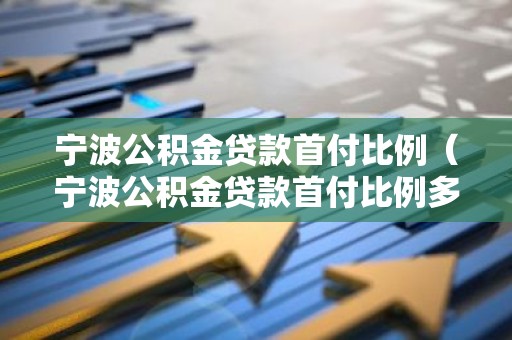 宁波公积金贷款首付比例（宁波公积金贷款首付比例多少）