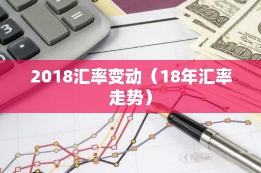 2018汇率变动（18年汇率走势）