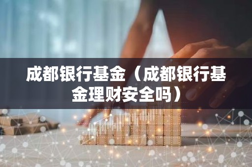 成都银行基金（成都银行基金理财安全吗）