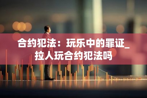合约犯法：玩乐中的罪证_拉人玩合约犯法吗
