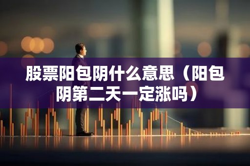 股票阳包阴什么意思（阳包阴第二天一定涨吗）