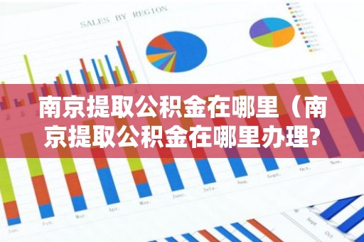 南京提取公积金在哪里（南京提取公积金在哪里办理?