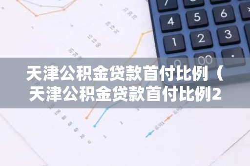 天津公积金贷款首付比例（天津公积金贷款首付比例2025）
