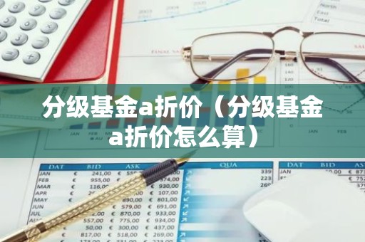 分级基金a折价（分级基金a折价怎么算）