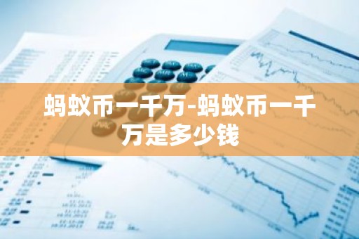蚂蚁币一千万-蚂蚁币一千万是多少钱