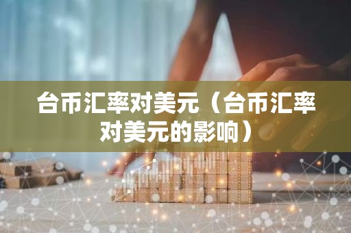 台币汇率对美元（台币汇率对美元的影响）
