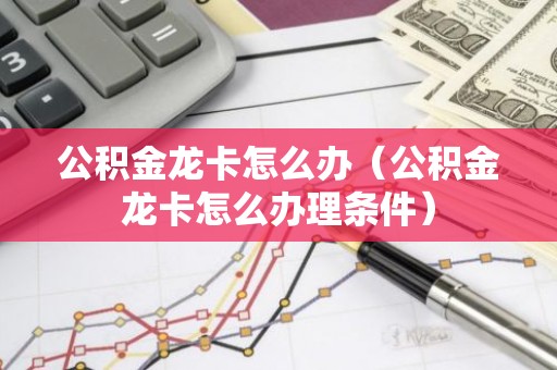 公积金龙卡怎么办（公积金龙卡怎么办理条件）