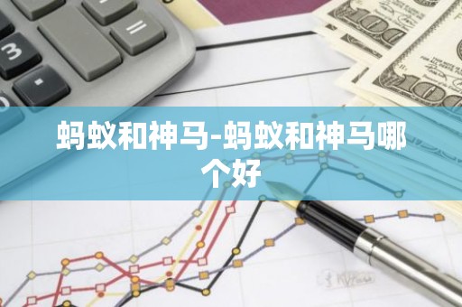 蚂蚁和神马-蚂蚁和神马哪个好