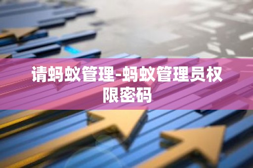 请蚂蚁管理-蚂蚁管理员权限密码