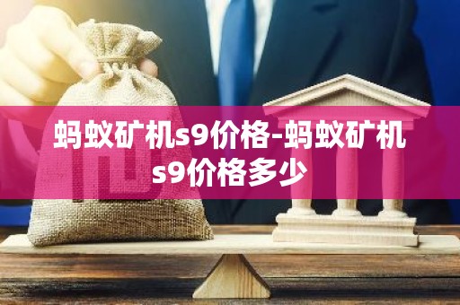 蚂蚁矿机s9价格-蚂蚁矿机s9价格多少