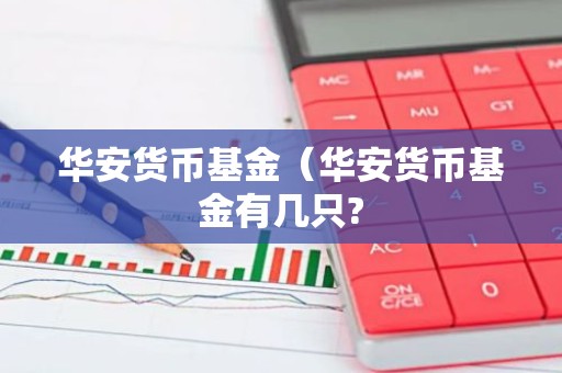 华安货币基金（华安货币基金有几只?