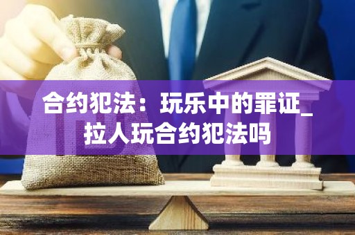 合约犯法：玩乐中的罪证_拉人玩合约犯法吗