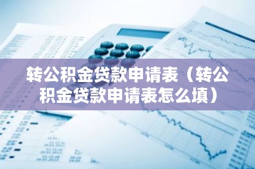 转公积金贷款申请表（转公积金贷款申请表怎么填）