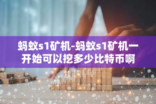 蚂蚁s1矿机-蚂蚁s1矿机一开始可以挖多少比特币啊
