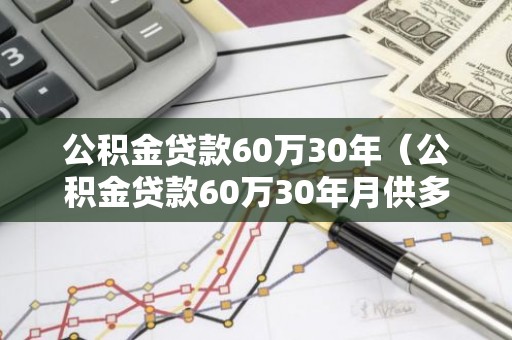 公积金贷款60万30年（公积金贷款60万30年月供多少）