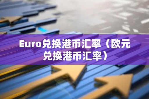 Euro兑换港币汇率（欧元兑换港币汇率）