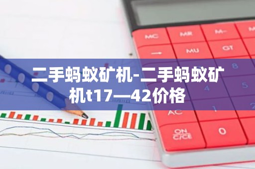 二手蚂蚁矿机-二手蚂蚁矿机t17—42价格