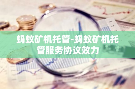 蚂蚁矿机托管-蚂蚁矿机托管服务协议效力