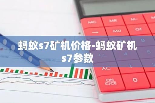 蚂蚁s7矿机价格-蚂蚁矿机s7参数