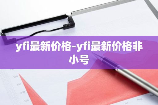 yfi最新价格-yfi最新价格非小号