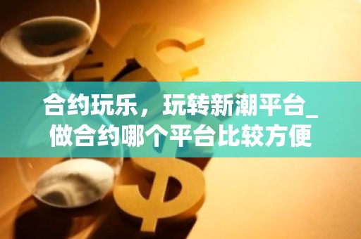 合约玩乐，玩转新潮平台_做合约哪个平台比较方便