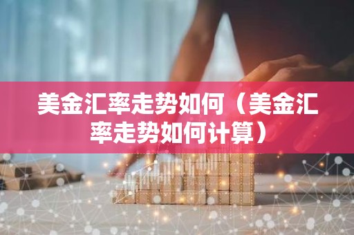 美金汇率走势如何（美金汇率走势如何计算）