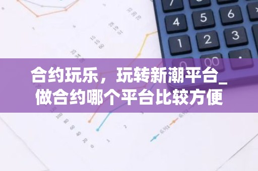 合约玩乐，玩转新潮平台_做合约哪个平台比较方便