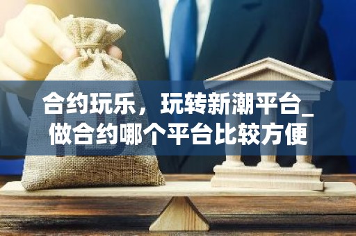 合约玩乐，玩转新潮平台_做合约哪个平台比较方便