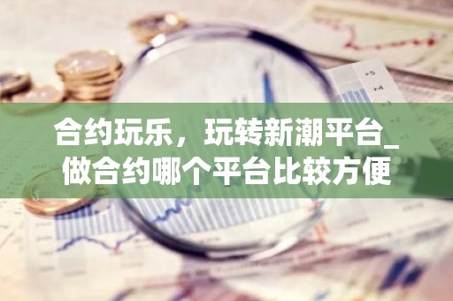 合约玩乐，玩转新潮平台_做合约哪个平台比较方便
