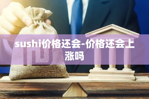 sushi价格还会-价格还会上涨吗