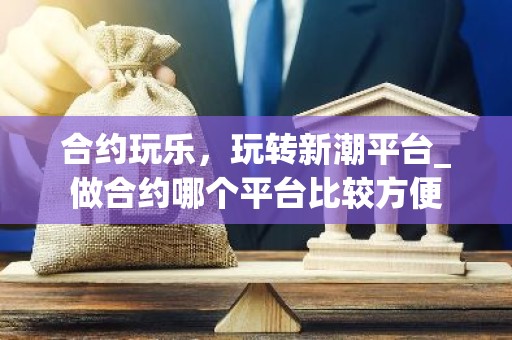 合约玩乐，玩转新潮平台_做合约哪个平台比较方便