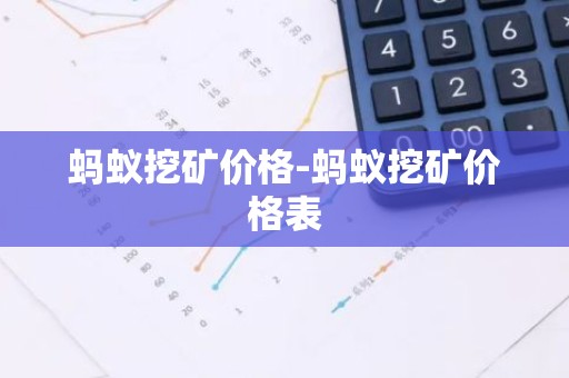 蚂蚁挖矿价格-蚂蚁挖矿价格表