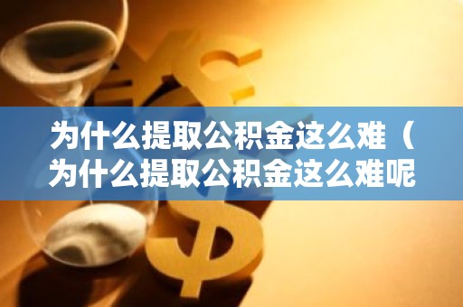 为什么提取公积金这么难（为什么提取公积金这么难呢）