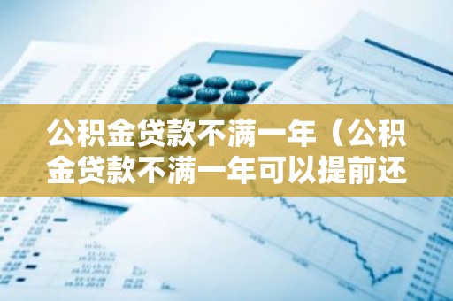 公积金贷款不满一年（公积金贷款不满一年可以提前还款吗）