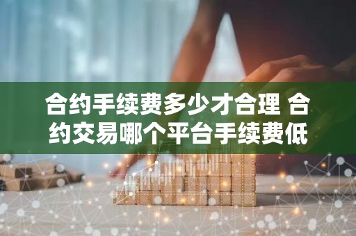 合约手续费多少才合理 合约交易哪个平台手续费低
